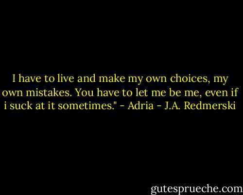 I have to live and make my own choices, my own mistakes. You have to let me be me, even if i suck at it sometimes." - Adria - J.A. Redmerski