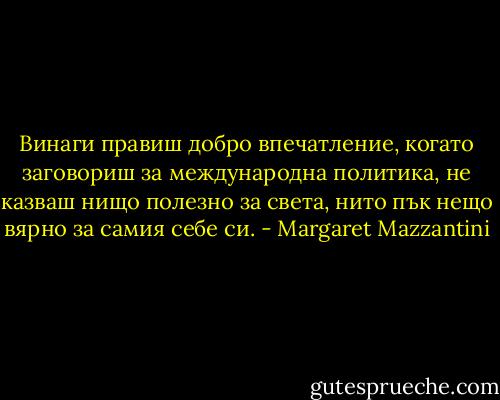 Винаги правиш добро впечатление, когато заговориш за международна политика, не казваш нищо полезно за света, нито пък нещо вярно за самия себе си. - Margaret Mazzantini