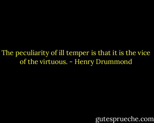 The peculiarity of ill temper is that it is the vice of the virtuous. - Henry Drummond