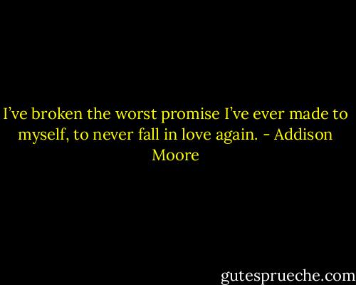 I’ve broken the worst promise I’ve ever made to myself, to never fall in love again. - Addison Moore