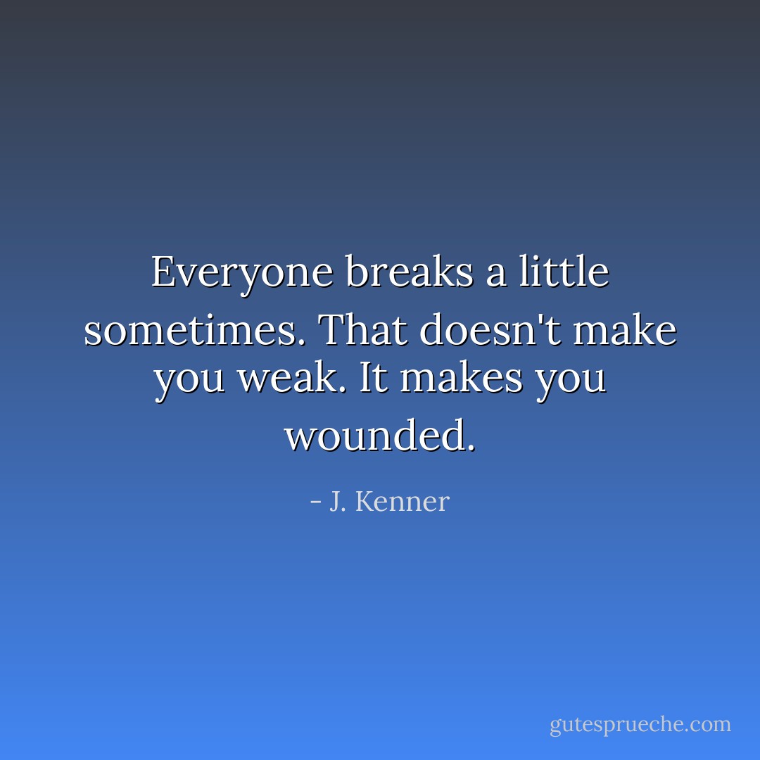 Everyone breaks a little sometimes. That doesn't make you weak. It makes you wounded. - J. Kenner