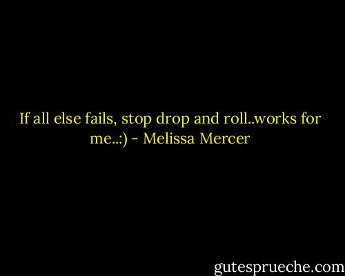 If all else fails, stop drop and roll..works for me..:) - Melissa Mercer