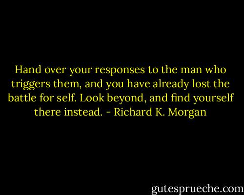 Hand over your responses to the man who triggers them, and you have already lost the battle for self. Look beyond, and find yourself there instead. - Richard K. Morgan