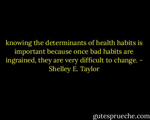 knowing the determinants of health habits is important because once bad habits are ingrained, they are very difficult to change. - Shelley E. Taylor
