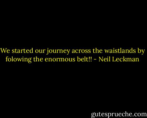 We started our journey across the waistlands by folowing the enormous belt!! - Neil Leckman
