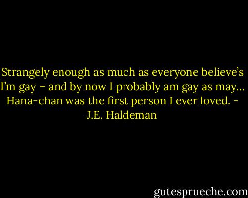 Strangely enough as much as everyone believe’s I’m gay – and by now I probably am gay as may… Hana-chan was the first person I ever loved. - J.E. Haldeman