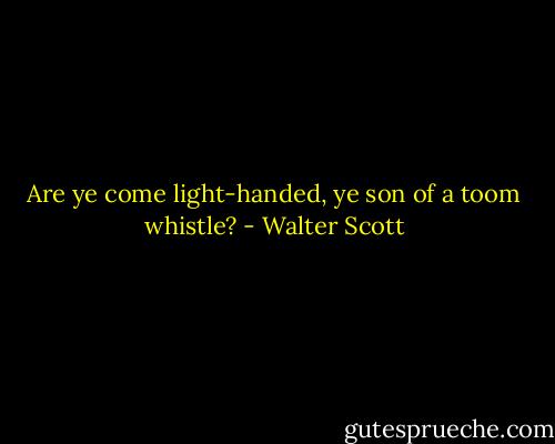 Are ye come light-handed, ye son of a toom whistle? - Walter Scott
