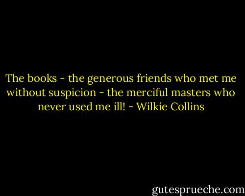 The books - the generous friends who met me without suspicion - the merciful masters who never used me ill! - Wilkie Collins