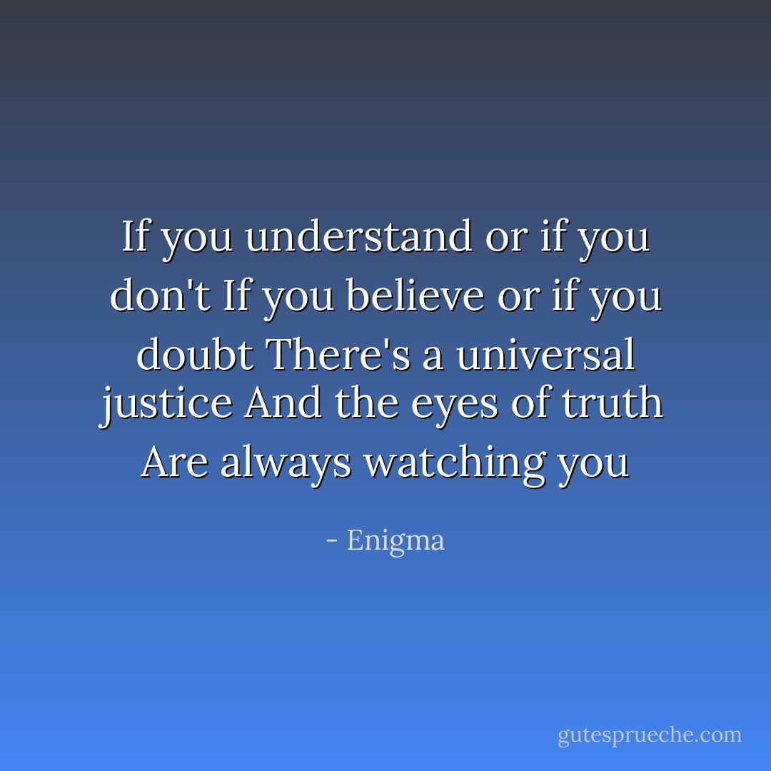 If you understand or if you don't<br />If you believe or if you doubt<br />There's a universal justice<br />And the eyes of truth<br />Are always watching you - Enigma
