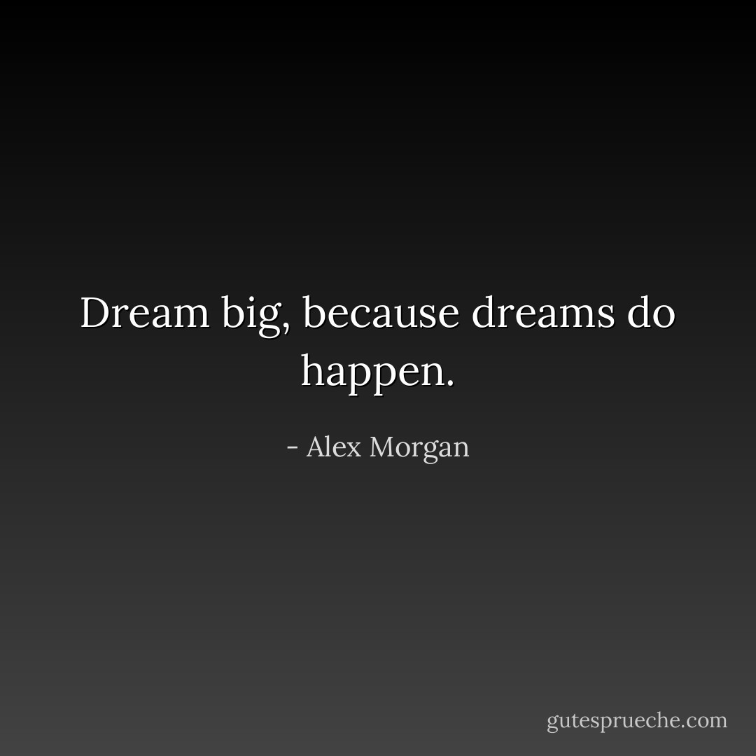 Dream big, because dreams do happen. - Alex Morgan