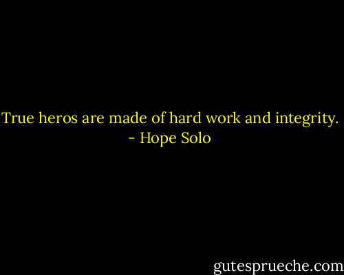 True heros are made of hard work and integrity. - Hope Solo