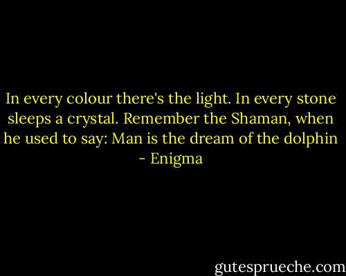 In every colour there's the light.<br />In every stone sleeps a crystal.<br />Remember the Shaman, when he used to say:<br />Man is the dream of the dolphin - Enigma