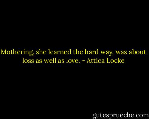 Mothering, she learned the hard way, was about loss as well as love. - Attica Locke