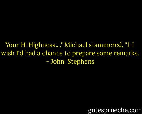 Your H-Highness...," Michael stammered, "I-I wish I'd had a chance to prepare some remarks. - John  Stephens