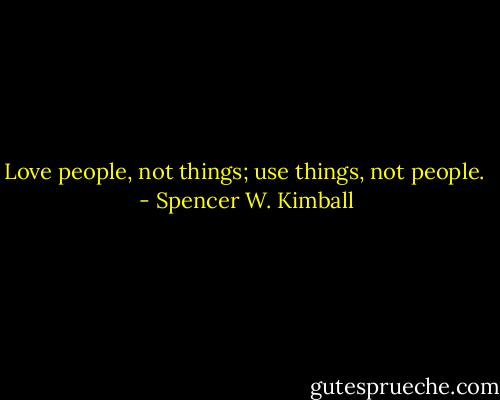 Love people, not things; use things, not people.  - Spencer W. Kimball