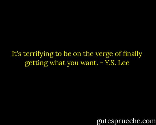 It's terrifying to be on the verge of finally getting what you want. - Y.S. Lee