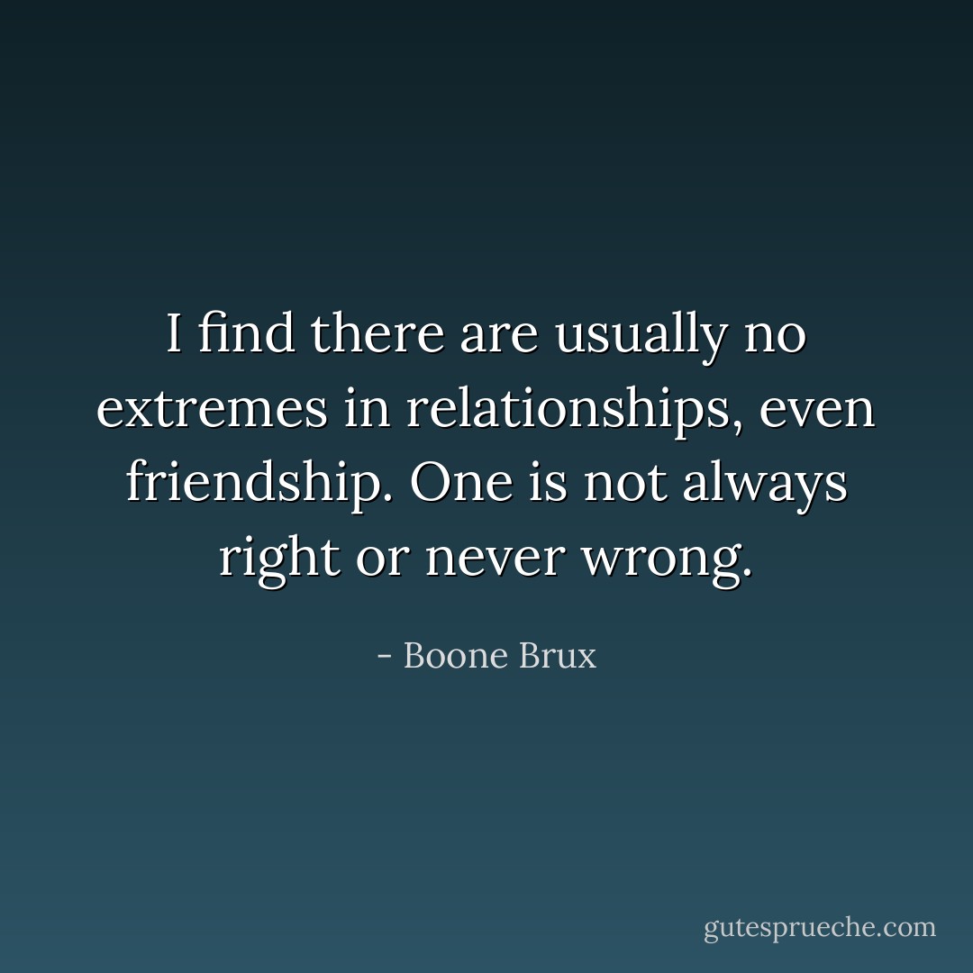 I find there are usually no extremes in relationships, even friendship. One is not always right or never wrong. - Boone Brux