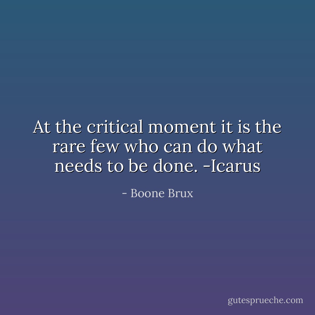At the critical moment it is the rare few who can do what needs to be done.<br />-Icarus - Boone Brux