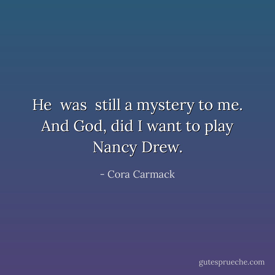 He <i> was </i> still a mystery to me. And God, did I want to play Nancy Drew. - Cora Carmack