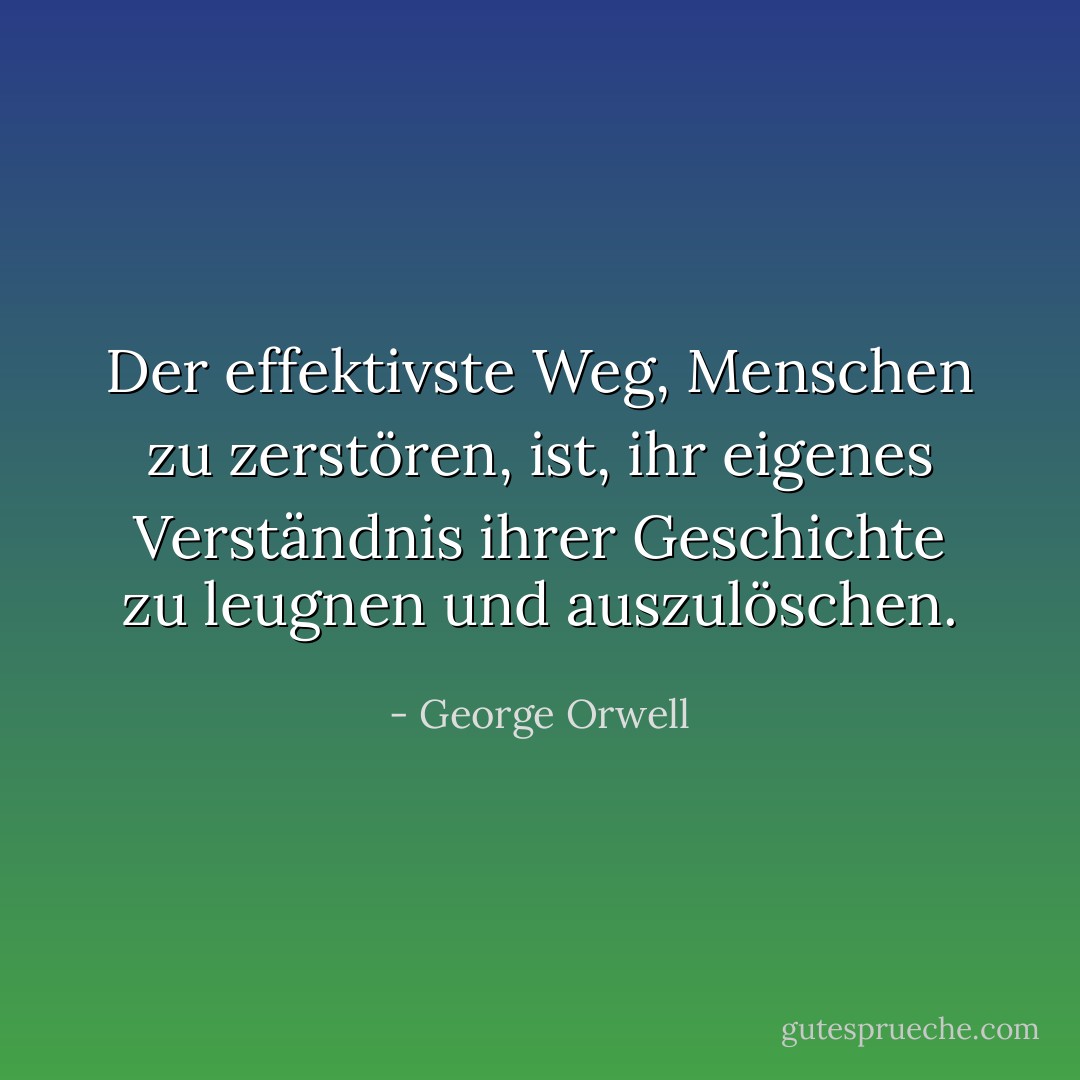 Der effektivste Weg, Menschen zu zerstören, ist, ihr eigenes Verständnis ihrer Geschichte zu leugnen und auszulöschen. - George Orwell<