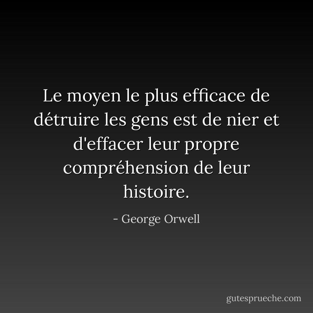 Le moyen le plus efficace de détruire les gens est de nier et d'effacer leur propre compréhension de leur histoire. - George Orwell
