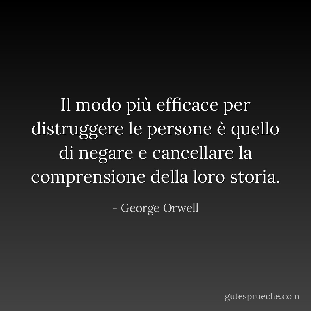 Il modo più efficace per distruggere le persone è quello di negare e cancellare la comprensione della loro storia. - George Orwell