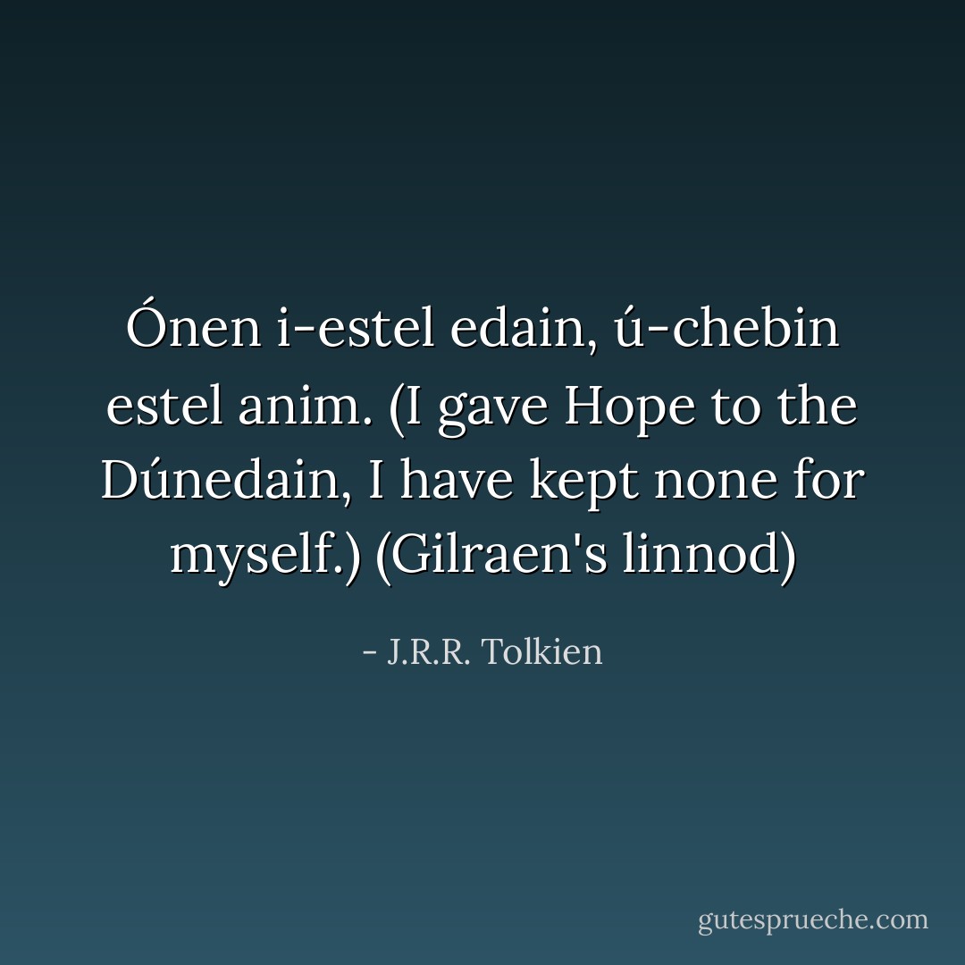 Ónen i-estel edain, ú-chebin estel anim.<br />(I gave Hope to the Dúnedain, I have kept none for myself.)<br />(Gilraen's linnod) - J.R.R. Tolkien