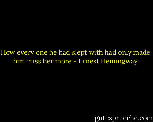 How every one he had slept with had only made him miss her more - Ernest Hemingway