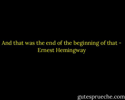 And that was the end of the beginning of that - Ernest Hemingway