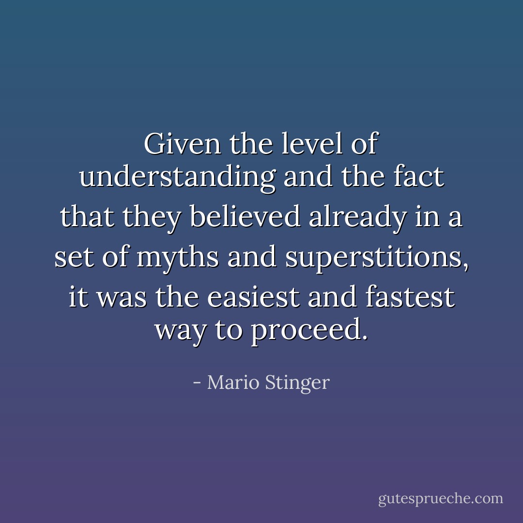 Given the level of understanding and the fact that they believed already in a set of myths and superstitions, it was the easiest and fastest way to proceed. - Mario Stinger