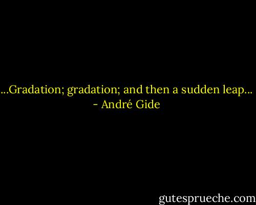 ...Gradation; gradation; and then a sudden leap... - André Gide