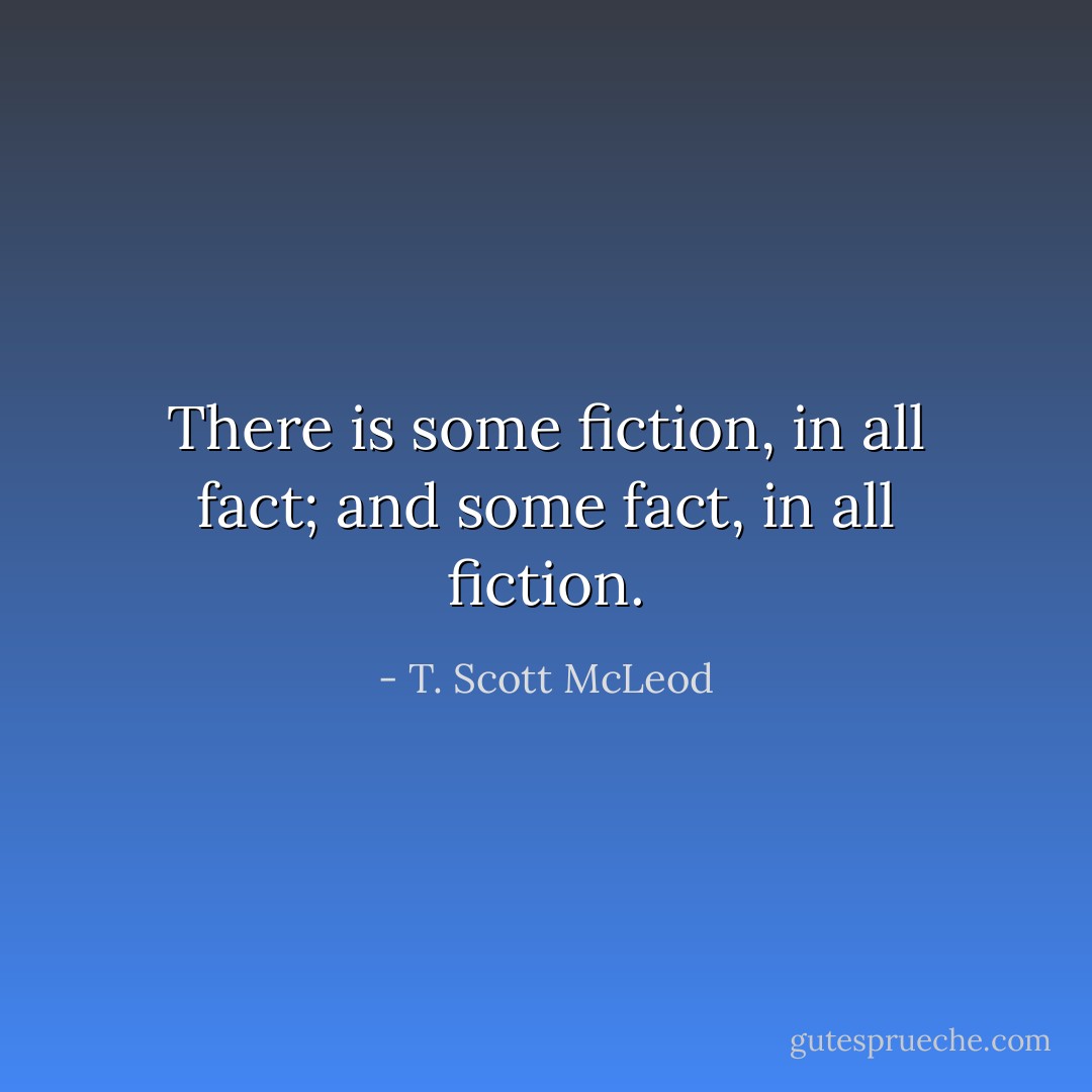There is some fiction, in all fact; and some fact, in all fiction. - T. Scott McLeod