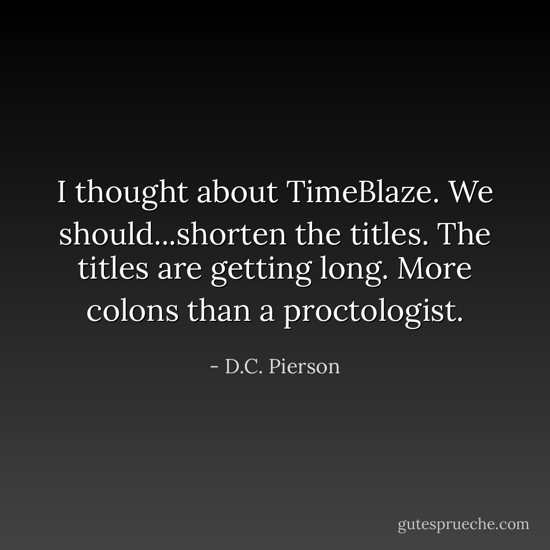 I thought about TimeBlaze. We should...shorten the titles. The titles are getting long. More colons than a proctologist. - D.C. Pierson