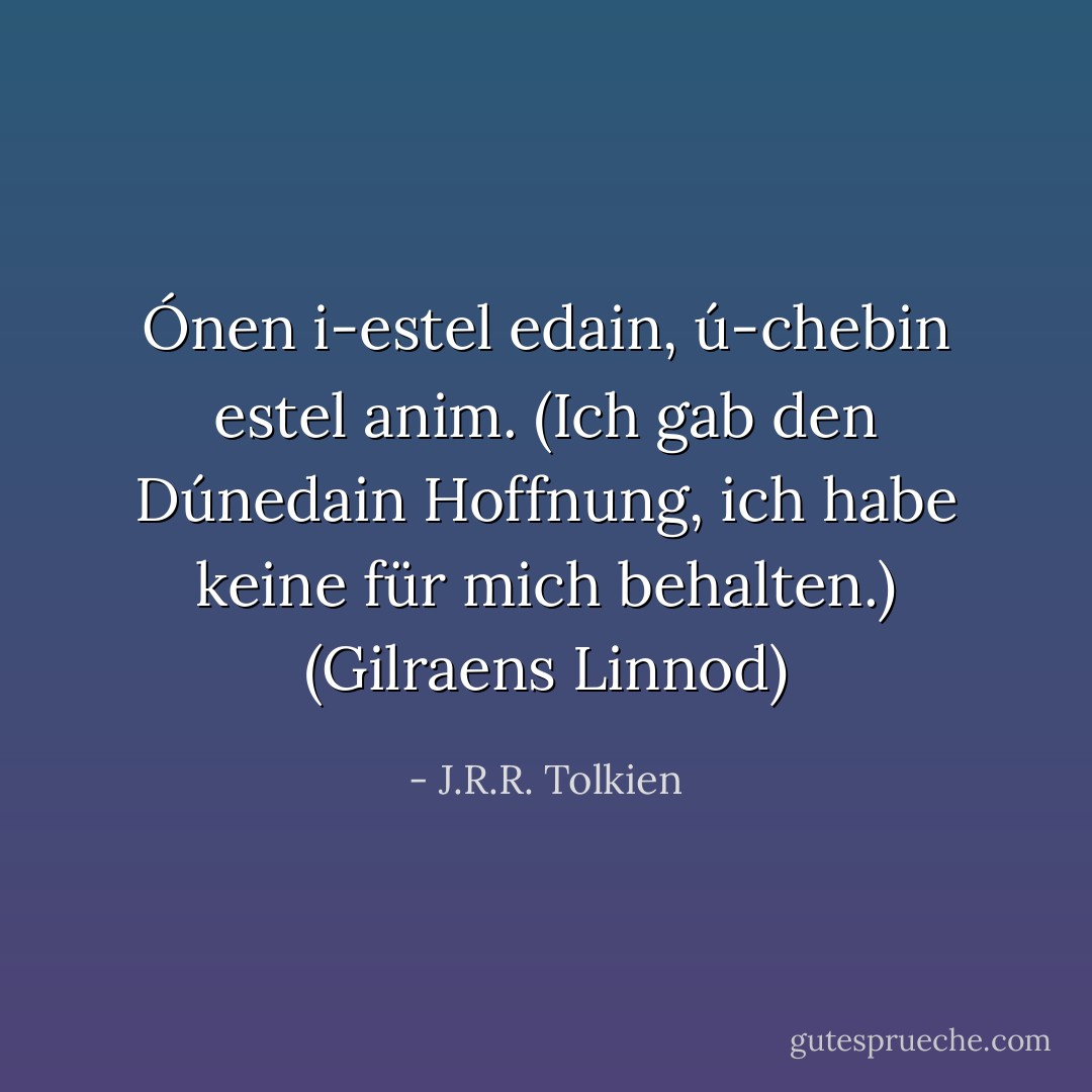 Ónen i-estel edain, ú-chebin estel anim.<br />(Ich gab den Dúnedain Hoffnung, ich habe keine für mich behalten.)<br />(Gilraens Linnod) - J.R.R. Tolkien<