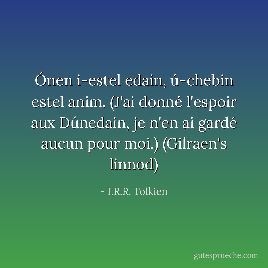 Ónen i-estel edain, ú-chebin estel anim.<br />(J'ai donné l'espoir aux Dúnedain, je n'en ai gardé aucun pour moi.)<br />(Gilraen's linnod) - J.R.R. Tolkien