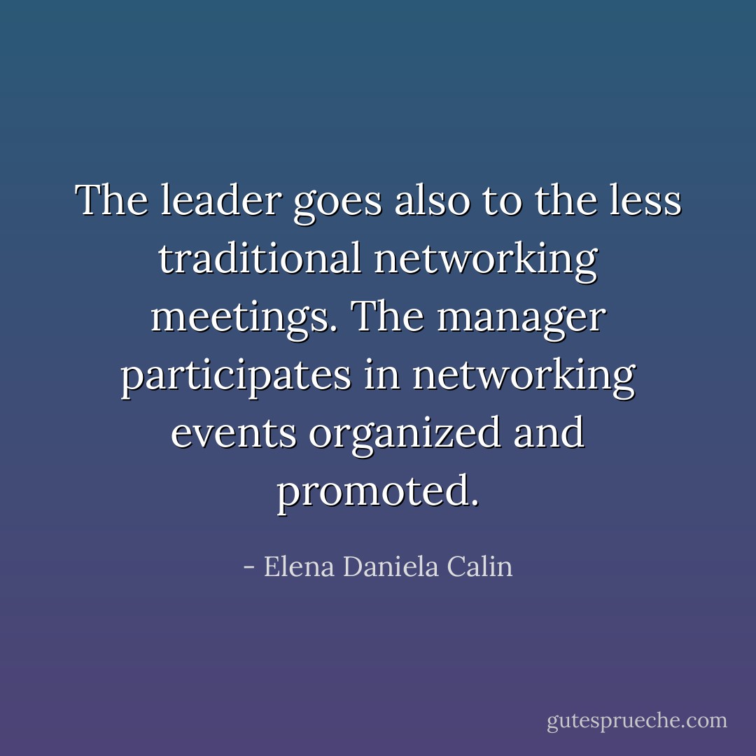 The leader goes also to the less traditional networking meetings. The manager participates in networking events organized and promoted. - Elena Daniela Calin