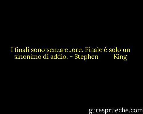 I finali sono senza cuore.<br />Finale è solo un sinonimo di addio. - Stephen         King