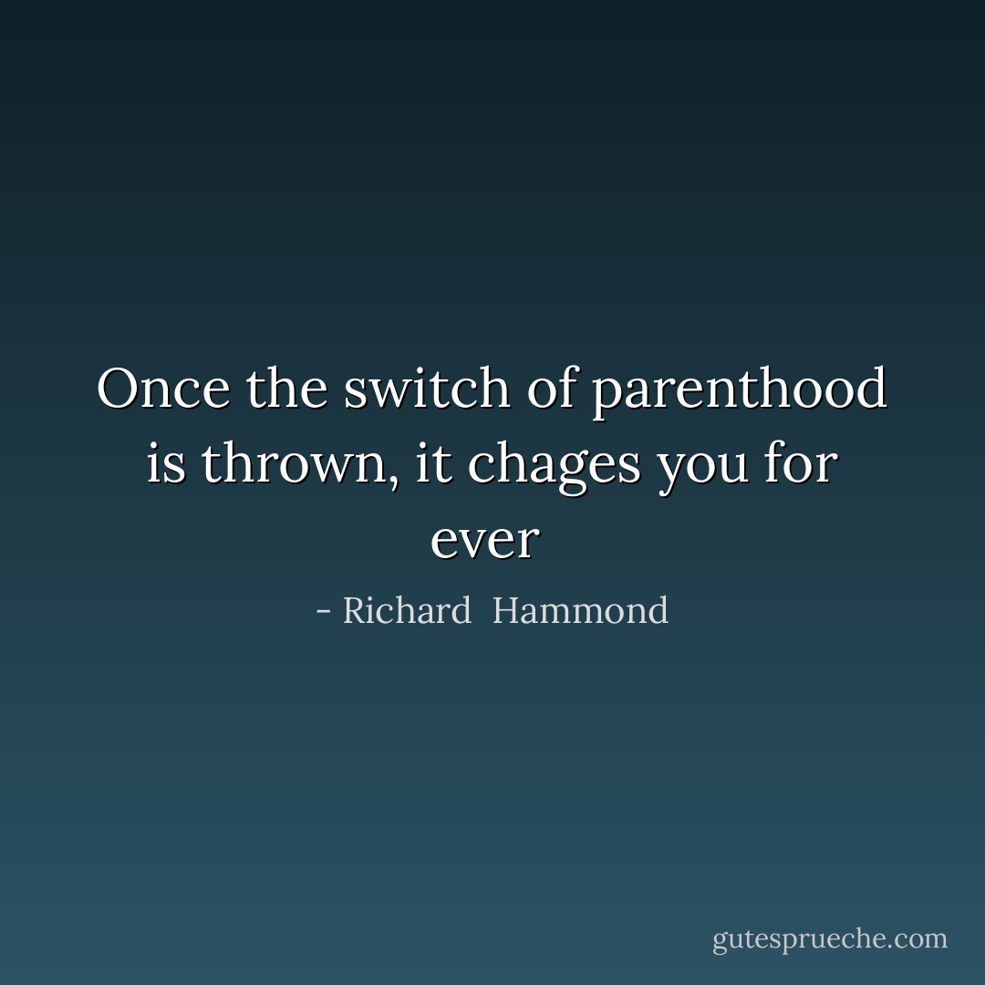 Once the switch of parenthood is thrown, it chages you for ever  - Richard  Hammond