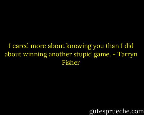 I cared more about knowing you than I did about winning another stupid game. - Tarryn Fisher