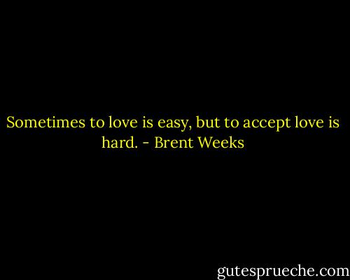 Sometimes to love is easy, but to accept love is hard. - Brent Weeks