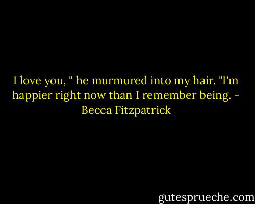 I love you, " he murmured into my hair. "I'm happier right now than I remember being. - Becca Fitzpatrick
