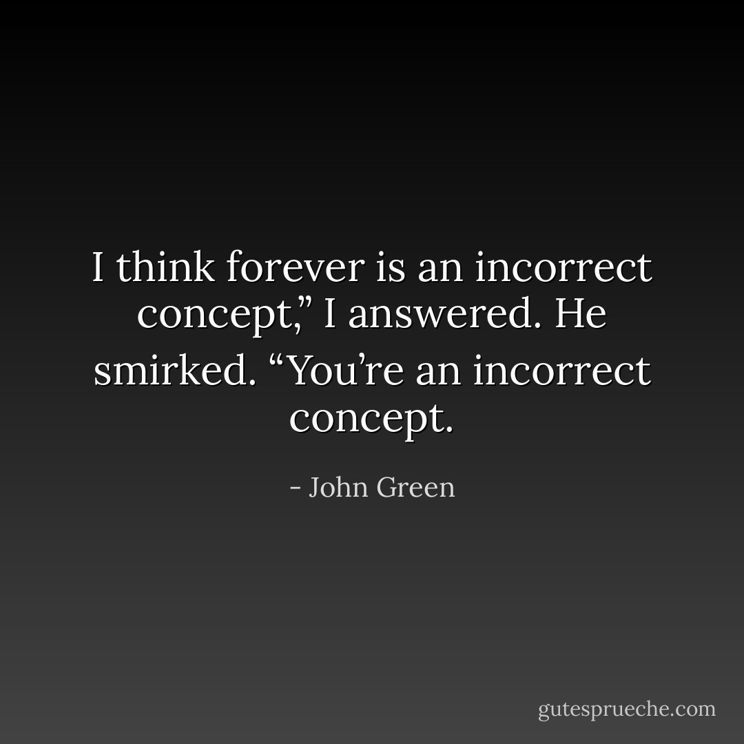 I think forever is an incorrect concept,” I answered.<br />He smirked. “You’re an incorrect concept. - John Green