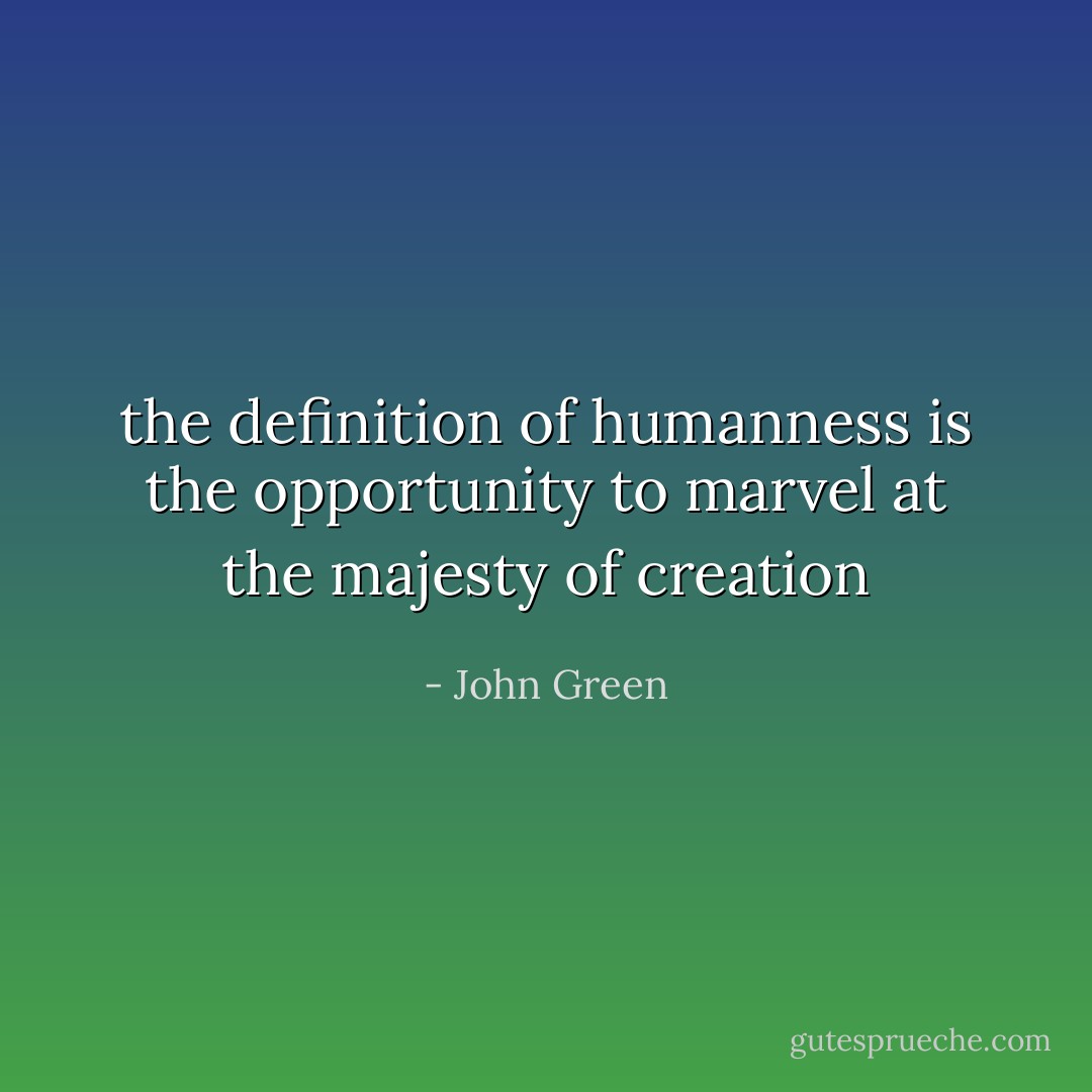 the definition of humanness is the opportunity to marvel at the majesty of creation - John Green