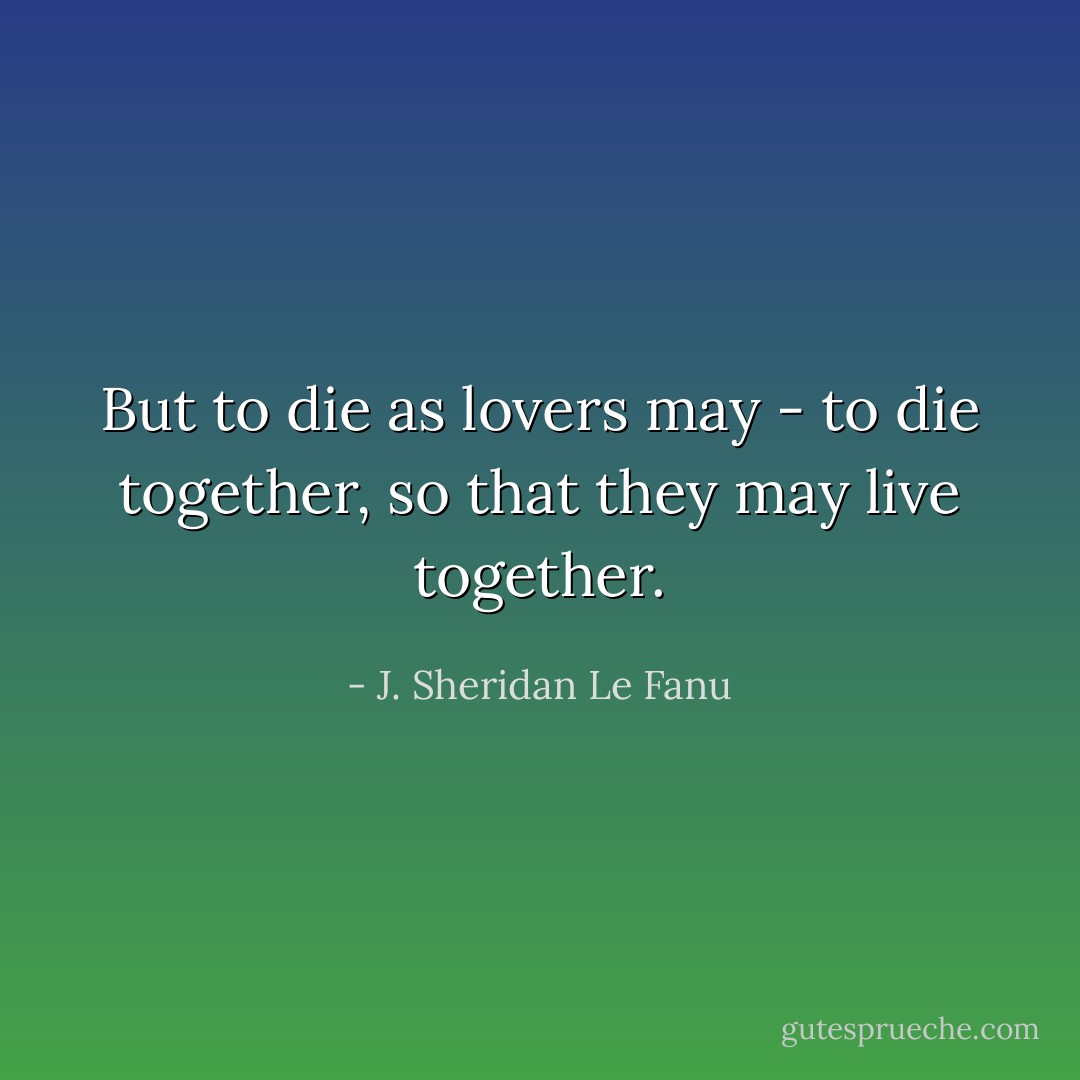 But to die as lovers may - to die together, so that they may live together. - J. Sheridan Le Fanu