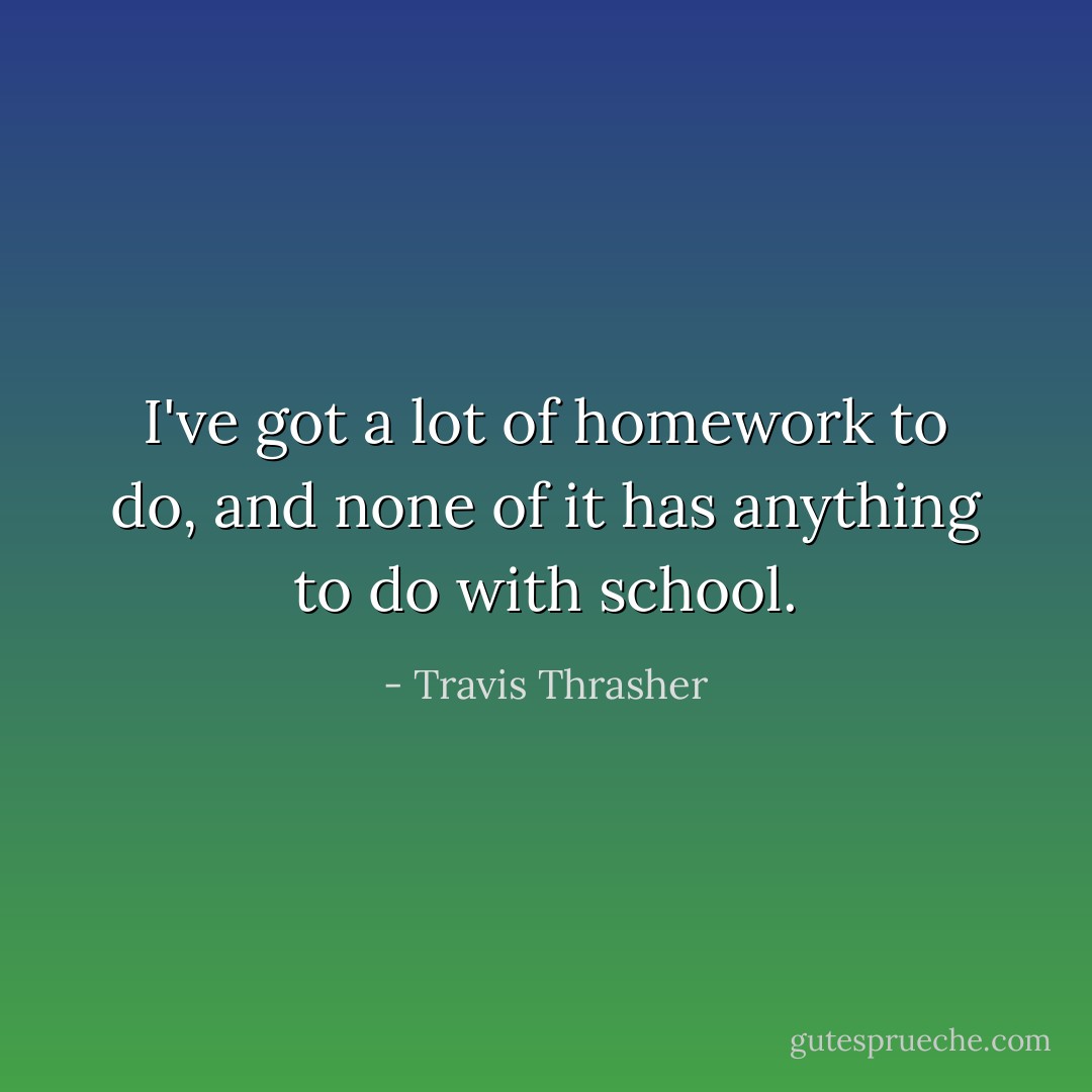 I've got a lot of homework to do, and none of it has anything to do with school. - Travis Thrasher