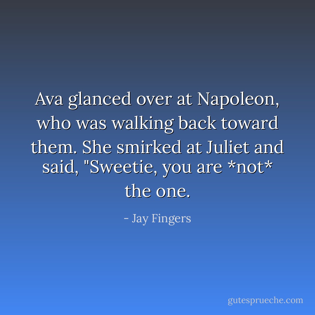 Ava glanced over at Napoleon, who was walking back toward them. She smirked at Juliet and said, "Sweetie, you are *not* the one. - Jay Fingers