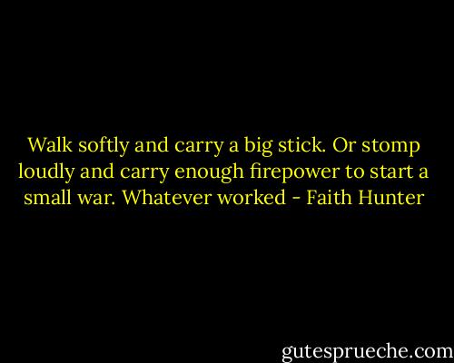 Walk softly and carry a big stick. Or stomp loudly and carry enough firepower to start a small war. Whatever worked - Faith Hunter