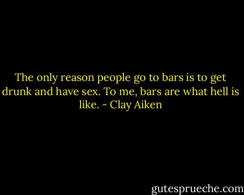 The only reason people go to bars is to get drunk and have sex. To me, bars are what hell is like. - Clay Aiken
