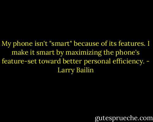 My phone isn't "smart" because of its features. I make it smart by maximizing the phone's feature-set toward better personal efficiency. - Larry Bailin