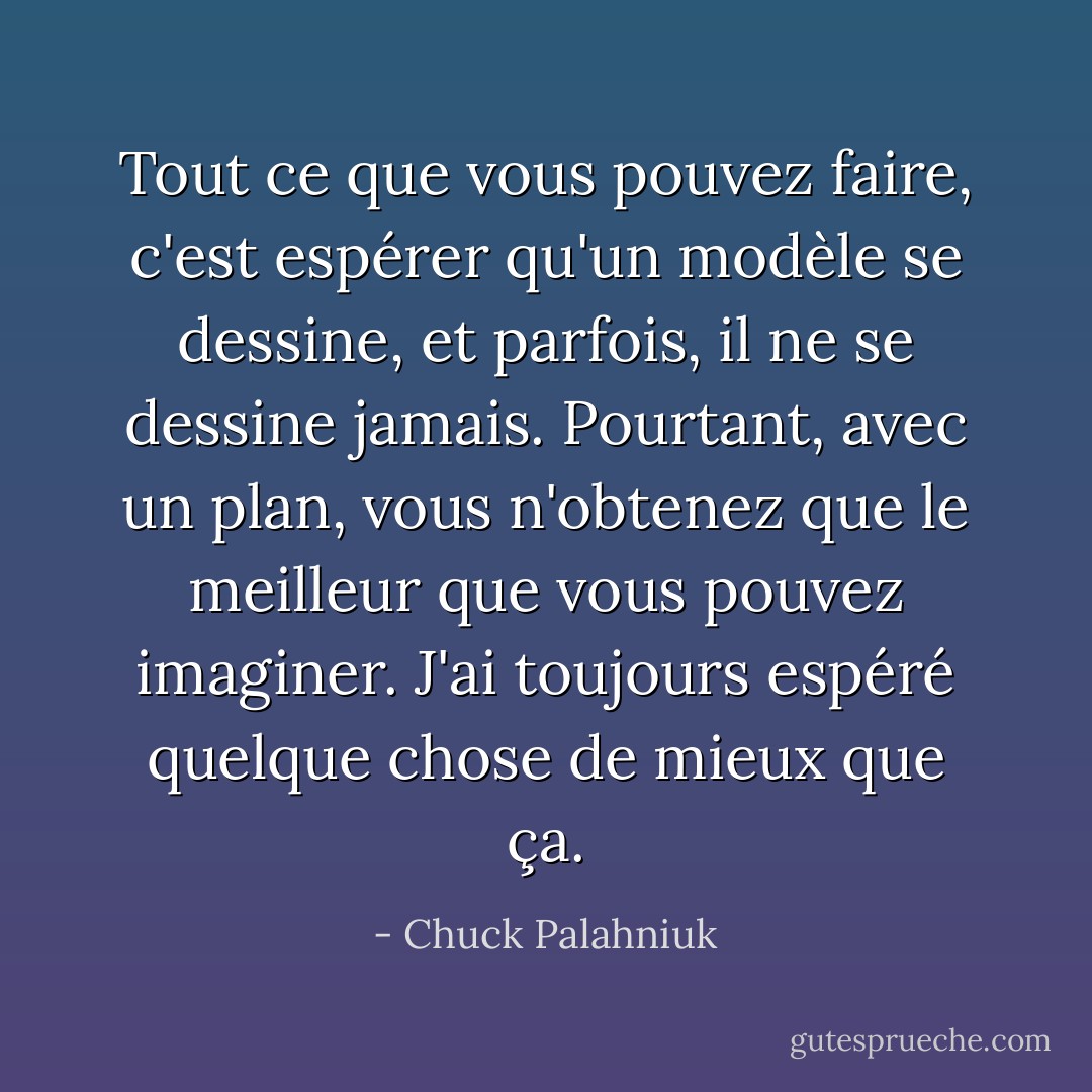 Tout ce que vous pouvez faire, c'est espérer qu'un modèle se dessine, et parfois, il ne se dessine jamais. Pourtant, avec un plan, vous n'obtenez que le meilleur que vous pouvez imaginer. J'ai toujours espéré quelque chose de mieux que ça. - Chuck Palahniuk